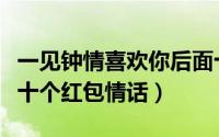一见钟情喜欢你后面十句话（一见钟情喜欢你十个红包情话）