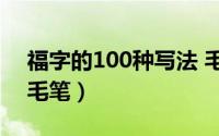 福字的100种写法 毛笔字（福字的八种写法毛笔）