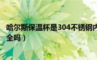 哈尔斯保温杯是304不锈钢内胆吗?（哈尔斯不锈钢保温杯安全吗）