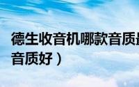 德生收音机哪款音质最好（哪款的德生收音机音质好）