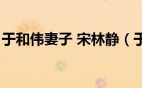 于和伟妻子 宋林静（于和伟妻子宋林静近照）