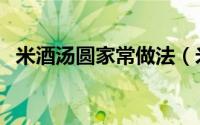 米酒汤圆家常做法（米酒汤圆的做法夏季）