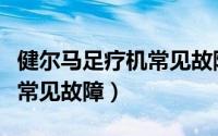 健尔马足疗机常见故障有哪些（健尔马足疗机常见故障）