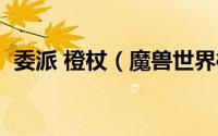 委派 橙杖（魔兽世界橙杖委派任务怎么做）