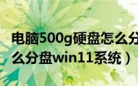 电脑500g硬盘怎么分区合理（新电脑500g怎么分盘win11系统）