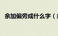 余加偏旁成什么字（余加什么偏旁成新字）