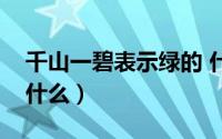 千山一碧表示绿的 什么（千山一碧表示绿的什么）