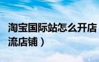 淘宝国际站怎么开店（怎么在淘宝上开国际物流店铺）