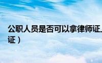 公职人员是否可以拿律师证上班（公职人员是否可以拿律师证）