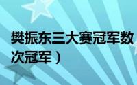 樊振东三大赛冠军数（樊振东三大赛拿了多少次冠军）