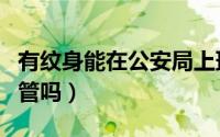 有纹身能在公安局上班吗（纹身公安局有权利管吗）