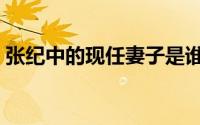 张纪中的现任妻子是谁（张纪中的历任老婆）