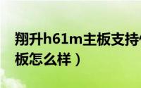 翔升h61m主板支持什么cpu（翔升h61m主板怎么样）