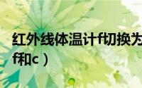 红外线体温计f切换为c（红外体温计如何切换f和c）