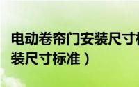 电动卷帘门安装尺寸标准规范（电动卷帘门安装尺寸标准）