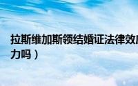 拉斯维加斯领结婚证法律效应（拉斯维加斯结婚证有法律效力吗）
