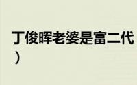丁俊晖老婆是富二代（丁俊晖妻子是做什么的）