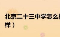 北京二十三中学怎么样（北京市二十三中怎么样）