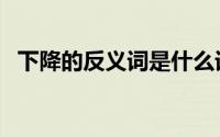 下降的反义词是什么词（下降的反义词是）