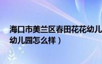 海口市美兰区春田花花幼儿园单位邮编是?（海口春田花花幼儿园怎么样）
