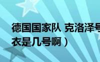 德国国家队 克洛泽号码（德国队的克洛泽球衣是几号啊）