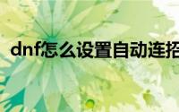 dnf怎么设置自动连招（dnf怎么设置连招）