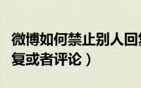微博如何禁止别人回复（微博如何禁止他人回复或者评论）