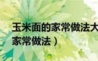 玉米面的家常做法大全窍门（玉米面的12种家常做法）