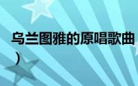 乌兰图雅的原唱歌曲（乌兰图雅全部歌曲原唱）