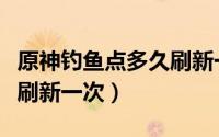 原神钓鱼点多久刷新一次鱼（原神钓鱼点多久刷新一次）