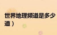 世界地理频道是多少（世界地理频道是第几频道）