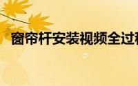 窗帘杆安装视频全过程（窗帘杆安装教程）