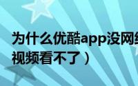 为什么优酷app没网络（明明有网为什么优酷视频看不了）