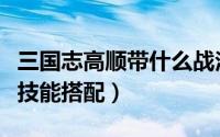 三国志高顺带什么战法（三国志高顺最强潜能技能搭配）