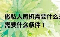 做私人司机需要什么条件才能做（做私人司机需要什么条件）