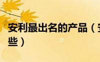 安利最出名的产品（安利公认好用的产品有哪些）