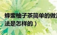 蜂蜜柚子茶简单的做法（蜂蜜柚子茶的正确做法是怎样的）