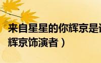 来自星星的你辉京是谁演的（来自星星的你张辉京饰演者）