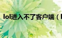 lol进入不了客户端（lol为啥进不去客户端）
