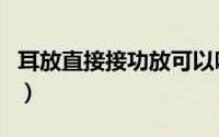 耳放直接接功放可以吗（耳放能做功放音源吗）