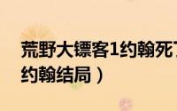 荒野大镖客1约翰死了玩谁（荒野大镖客1代约翰结局）