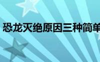 恐龙灭绝原因三种简单（恐龙灭绝原因三种）