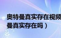 奥特曼真实存在视频（2020年考古发现奥特曼真实存在吗）