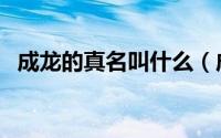 成龙的真名叫什么（成龙的原名是叫什么）