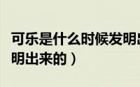 可乐是什么时候发明出来的（可乐什么时候发明出来的）