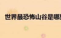 世界最恐怖山谷是哪里（世界最恐怖山谷）