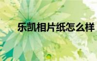 乐凯相片纸怎么样（乐凯相纸怎么样）