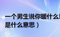 一个男生说你暖什么意思（男生跟女生说暖男是什么意思）