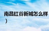 南昌红谷新城怎么样（南昌红谷新城值得买吗）