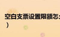 空白支票设置限额怎么弄（空白支票设置限额）